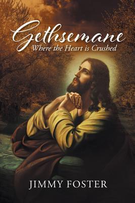 Gethsemane: Where the Heart is Crushed - Jimmy Foster
