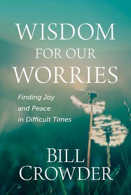 Wisdom for Our Worries: Finding Joy and Peace in Difficult Times - Bill Crowder