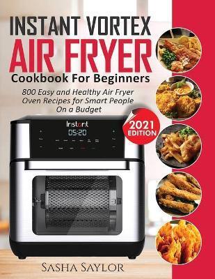 Instant Vortex Air Fryer Cookbook for Beginners: 800 Easy and Healthy Air Fryer Oven Recipes for Smart People on a Budget - Sasha Saylor