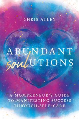 Abundant Soul-Utions: A Mompreneur's Guide to Manifesting Success Through Self-Care - Chris Atley