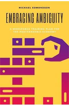 Coperta cărții 'Embracing Ambiguity: A Workforce Training Plan for the Postpandemic Economy - Michael Edmondson'