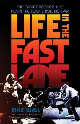 Life in the Fast Lane: The Eagles' Reckless Ride Down the Rock & Roll Highway - Mick Wall