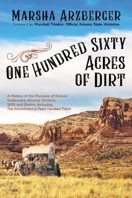 One Hundred Sixty Acres of Dirt: A History of the Pioneers of Kansas Settlement, Arizona Territory, 1909 and Stories, Including the Schoolmarm's Pearl - Marsha Arzberger