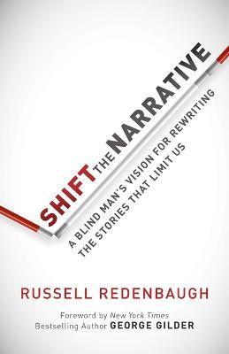 Shift the Narrative: A Blind Man's Vision for Rewriting the Stories That Limit Us - Russell Redenbaugh