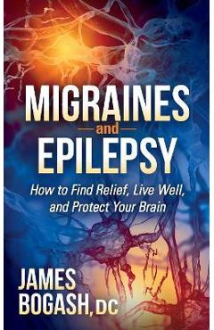 Coperta cărții 'Migraines and Epilepsy: How to Find Relief, Live Well, and Protect Your Brain - James Bogash'