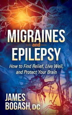 Coperta cărții 'Migraines and Epilepsy: How to Find Relief, Live Well, and Protect Your Brain - James Bogash'