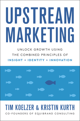 Upstream Marketing: Unlock Growth Using the Combined Principles of Insight, Identity, and Innovation - Tim Koelzer