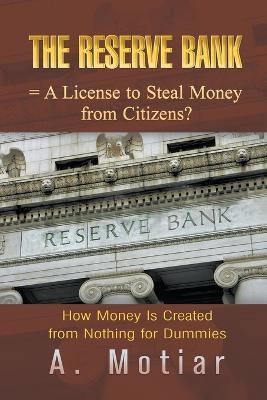 The Reserve Bank = A License to Steal Money from Citizens?: How Money Is Created from Nothing for Dummies - A. Motiar