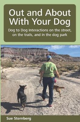 Out and About with Your Dog: Dog to Dog Interactions on the street, on the trails, and in the dog park - Sue Sternberg