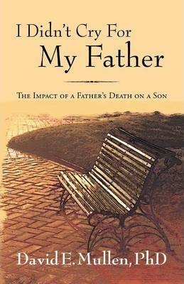 I Didn't Cry For My Father, The Impact of a Father's Death on a Son - David E. Mullen