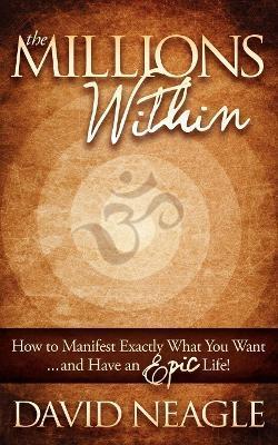 The Millions Within: How to Manifest Exactly What You Want and Have an Epic Life! - David Neagle