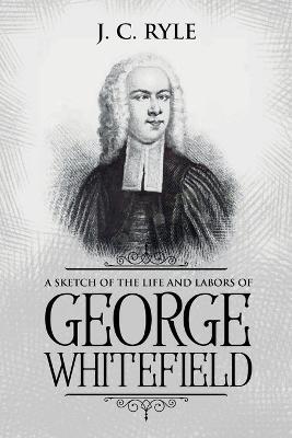 A Sketch of the Life and Labors of George Whitefield: Annotated - J. C. Ryle