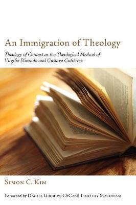 An Immigration of Theology: Theology of Context as the Theological Method of Virgilio Elizondo and Gustavo Gutiérrez - Simon C. Kim