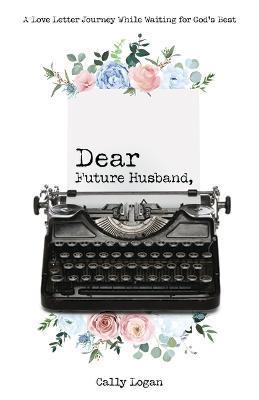 Dear Future Husband: A Love Letter Journey While Waiting for God's Best - Cally Logan