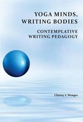 Yoga Minds, Writing Bodies: Contemplative Writing Pedagogy - Christy I. Wenger