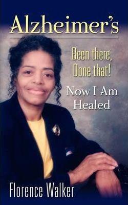 Alzheimer's: Been There Done That! - Now I'm Healed - Florence Walker