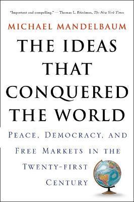 The Ideas That Conquered the World: Peace, Democracy, and Free Markets in the Twenty-First Century - Michael Mandelbaum