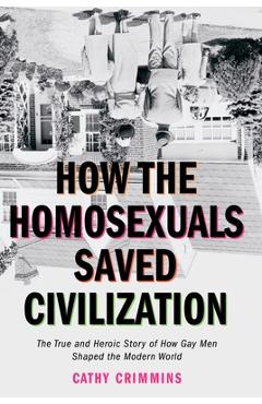 Poza produsului How the Homosexuals Saved Civilization: The Time and Heroic Story of How Gay Men Shaped the Modern World - Cathy Crimmins