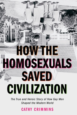 How the Homosexuals Saved Civilization: The Time and Heroic Story of How Gay Men Shaped the Modern World - Cathy Crimmins
