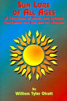 Sun Lore of All Ages: A Collection of Myths and Legends Concerning the Sun and Its Worship - William Tyler Olcott