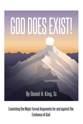 God Does Exist!: Examining the Major Formal Arguments for and against the Existence of God - Daniel H. King