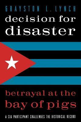 Decision for Disaster: Betrayal at the Bay of Pigs - Grayston Lynch