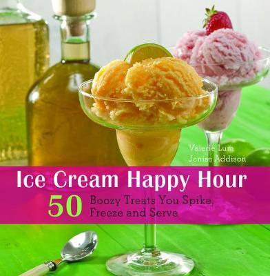Ice Cream Happy Hour: 50 Boozy Treats That You Spike, and Freeze and Serve - Valerie Lum