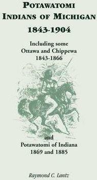 Potawatomi Indians of Michigan, 1843-1904, Including Some Ottawa and Chippewa, 1843-1866, and Potawatomi of Indiana, 1869 and 1885 - Raymond C. Lantz