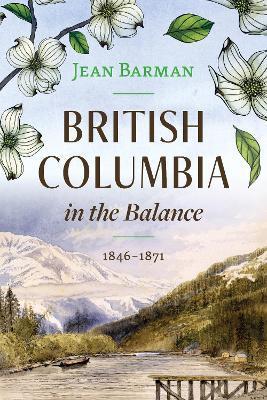 British Columbia in the Balance: 1846-1871 - Jean Barman