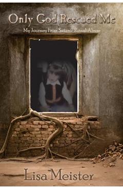Coperta cărții 'Only God Rescued Me: My Journey From Satanic Ritual Abuse - Lisa Meister'