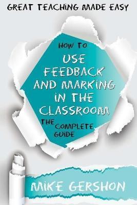 How to Use Feedback and Marking in the Classroom: The Complete Guide - Mike Gershon