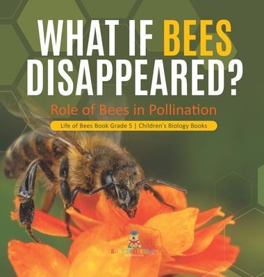 What If Bees Disappeared? Role of Bees in Pollination Life of Bees Book Grade 5 Children's Biology Books - Baby Professor