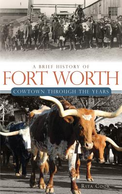 A Brief History of Fort Worth: Cowtown Through the Years - Rita Cook