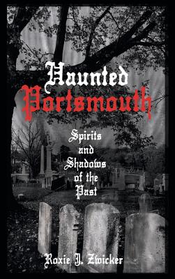 Haunted Portsmouth: Spirits and Shadows of the Past - Roxie J. Zwicker