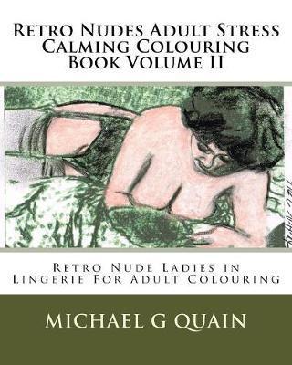 Retro Nudes Adult Stress Calming Colouring Book Volume II: Retro Nude Ladies in Lingerie For Adult Colouring - Michael G. Quain