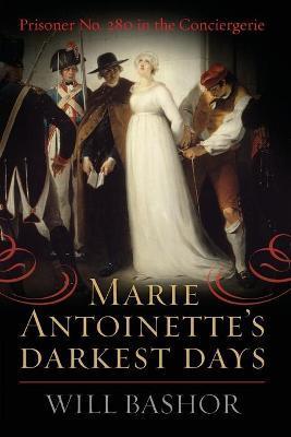 Marie Antoinette's Darkest Days: Prisoner No. 280 in the Conciergerie - Will Bashor