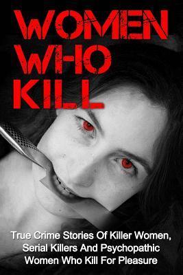 Women Who Kill: True Crime Stories Of Killer Women, Serial Killers And Psychopathic Women Who Kill For Pleasure - Brody Clayton