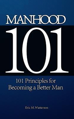 Manhood 101: 101 Principles for Becoming a Better Man - Eric M. Watterson