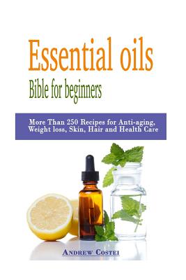 Essential oils: Bible for beginners: More Than 250 Recipes for Anti-aging, Weight loss, Skin, Hair and Health Care by way of: aromathe - Andrew Costei