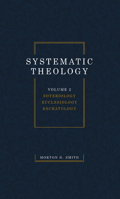 Systematic Theology, Volume Two: Soteriology Ecclesiology Eschatology - Morton H. Smith