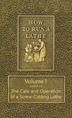 How to Run a Lathe - Volume I (Edition 43) the Care and Operation of a Screw-Cutting Lathe - J. J. O'brien