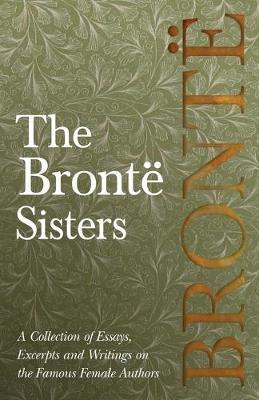 The Brontë Sisters; A Collection of Essays, Excerpts and Writings on the Famous Female Authors - By G. K . Chesterton, Virginia Woolfe, Mrs Gaskell, M - Various