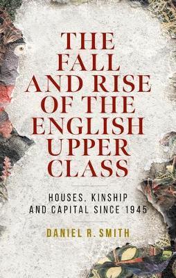 The Fall and Rise of the English Upper Class: Houses, Kinship and Capital Since 1945 - Daniel R. Smith