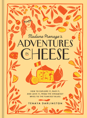 Madame Fromage's Adventures in Cheese: How to Explore It, Pair It, and Love It, from the Creamiest Bries to the Funkiest Blues - Tenaya Darlington