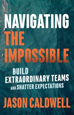 Navigating the Impossible: Build Extraordinary Teams and Shatter Expectations - Jason Caldwell