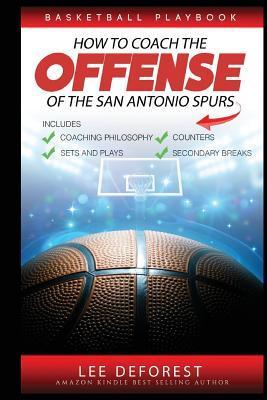 Basketball Playbook How to Coach the Offense of the San Antonio Spurs: Includes Coaching Philosophy, Sets and Plays, Counters, Secondary Breaks - Lee Deforest