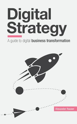 Digital Strategy: A Guide to Digital Business Transformation - Alexander Rauser