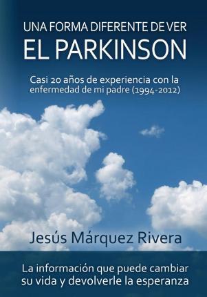Una forma diferente de ver el Parkinson: Casi 20 años de experiencia con la enfermedad de mi padre (1994-2012) - Jesus Marquez Rivera