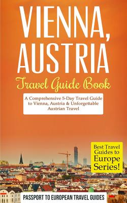Vienna: Vienna, Austria: Travel Guide Book-A Comprehensive 5-Day Travel Guide to Vienna, Austria & Unforgettable Austrian Trav - Passport To European Travel Guides