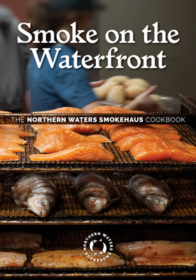 Smoke on the Waterfront: The Northern Waters Smokehaus Cookbook - Northern Waters Smokehaus